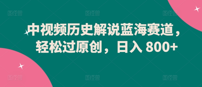 中视频历史解说蓝海赛道，轻松过原创，日入 800+【揭秘】-晟哥学社资源库