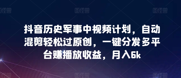 抖音历史军事中视频计划，自动混剪轻松过原创，一键分发多平台赚播放收益，月入6k【揭秘】-晟哥学社资源库
