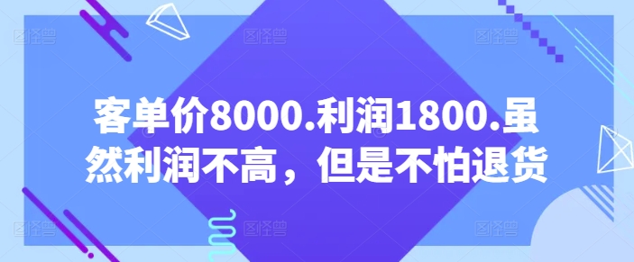 客单价8000.利润1800.虽然利润不高，但是不怕退货【付费文章】-晟哥学社资源库