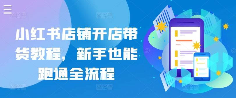 小红书店铺开店带货教程，新手也能跑通全流程-晟哥学社资源库