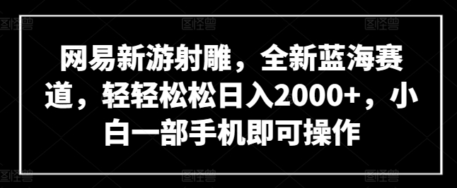 网易新游射雕，全新蓝海赛道，轻轻松松日入2000+，小白一部手机即可操作【揭秘】-晟哥学社资源库