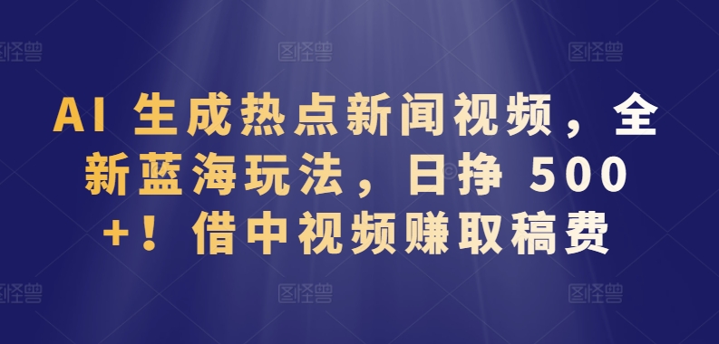 AI 生成热点新闻视频，全新蓝海玩法，日挣 500+!借中视频赚取稿费【揭秘】-晟哥学社资源库