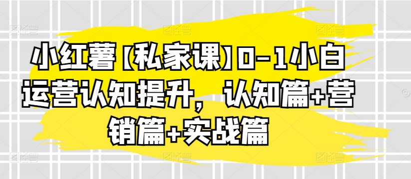 小红薯【私家课】0-1小白运营认知提升，认知篇+营销篇+实战篇-晟哥学社资源库