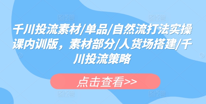 千川投流素材/单品/自然流打法实操课内训版，素材部分/人货场搭建/千川投流策略-晟哥学社资源库