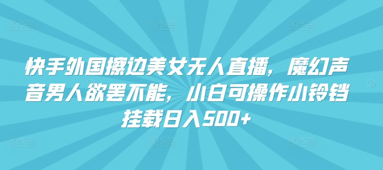 快手外国擦边美女无人直播，魔幻声音男人欲罢不能，小白可操作小铃铛挂载日入500+【揭秘】-晟哥学社资源库