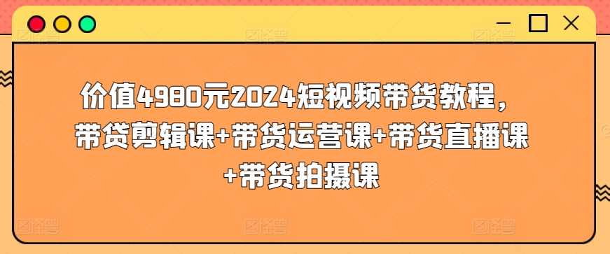 价值4980元2024短视频带货教程，带贷剪辑课+带货运营课+带货直播课+带货拍摄课-晟哥学社资源库