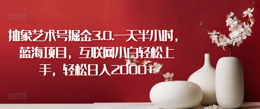 抽象艺术号掘金3.0.一天半小时，蓝海项目，互联网小白轻松上手，轻松日入2000+【揭秘】-晟哥学社资源库