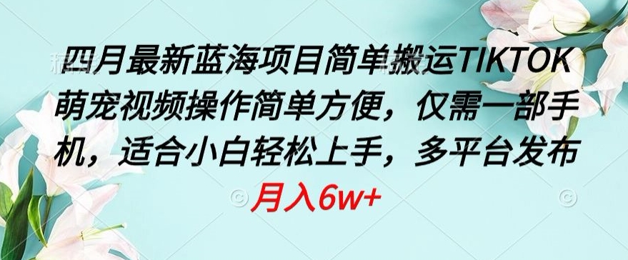 四月最新蓝海项目，简单搬运TIKTOK萌宠视频，操作简单方便，仅需一部手机【揭秘】-晟哥学社资源库