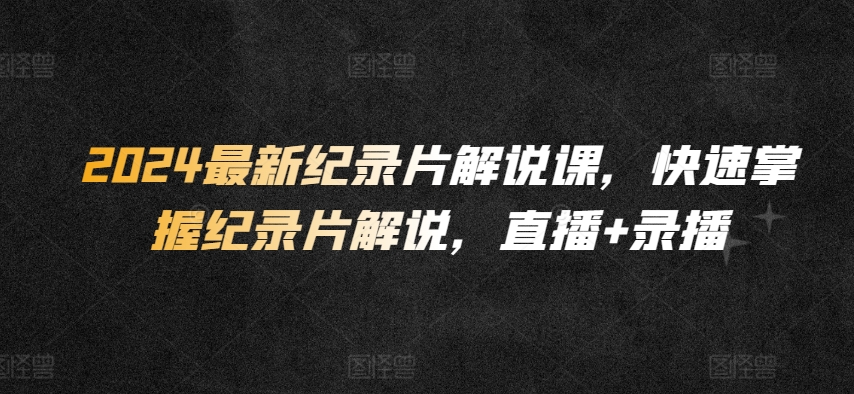 2024最新纪录片解说课，快速掌握纪录片解说，直播+录播-晟哥学社资源库