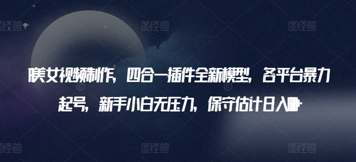 AI美女视频制作，四合一插件全新模型，各平台暴力起号，新手小白无压力，保守估计日入600+【揭秘】-晟哥学社资源库