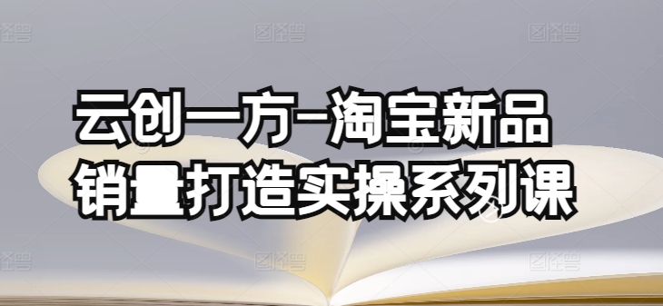 云创一方-淘宝新品销量打造实操系列课，基础销量打造(4课程)+补单渠道分析(4课程)-晟哥学社资源库