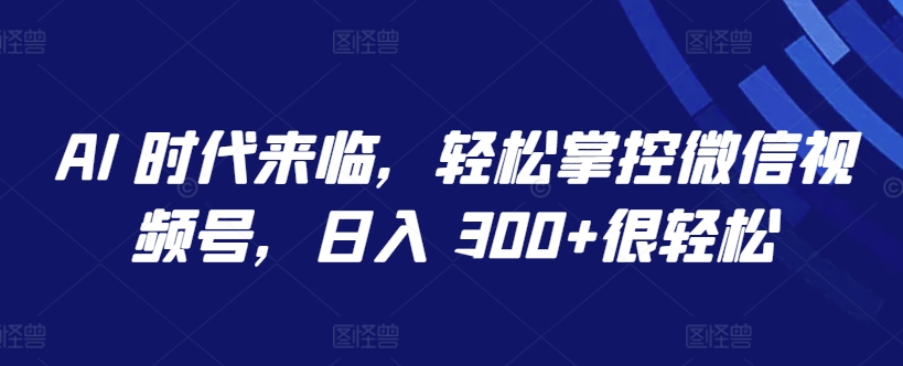AI 时代来临，轻松掌控微信视频号，日入 300+很轻松【揭秘】-晟哥学社资源库