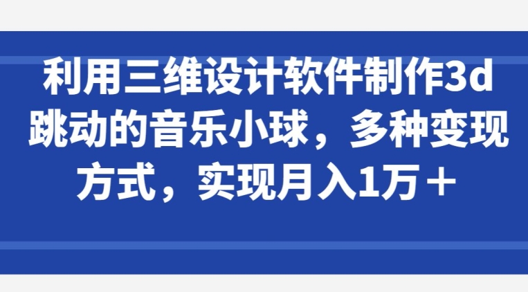 利用三维设计软件制作3d跳动的音乐小球，多种变现方式，实现月入1万+【揭秘】-晟哥学社资源库