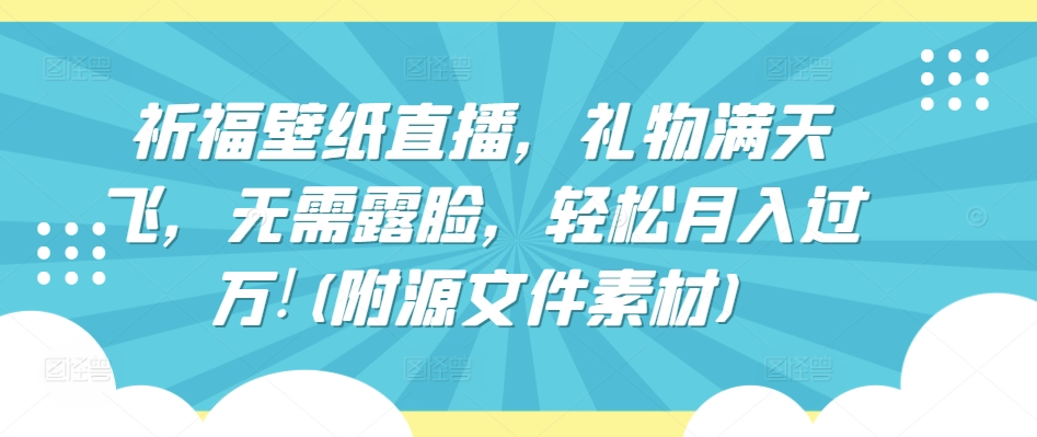 祈福壁纸直播，礼物满天飞，无需露脸，轻松月入过万!(附源文件素材)【揭秘】-晟哥学社资源库
