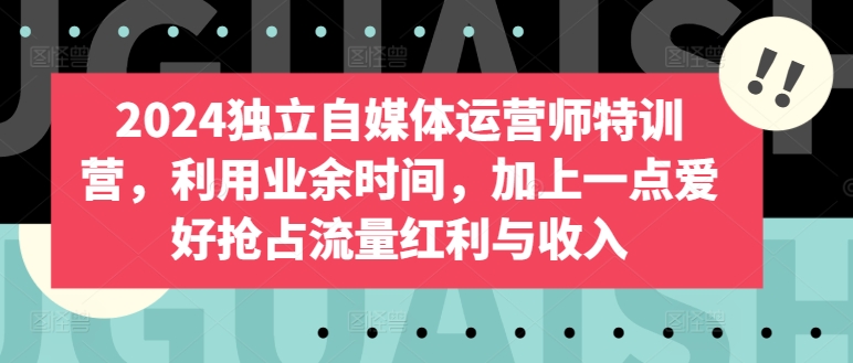 2024独立自媒体运营师特训营，利用业余时间，加上一点爱好抢占流量红利与收入-晟哥学社资源库