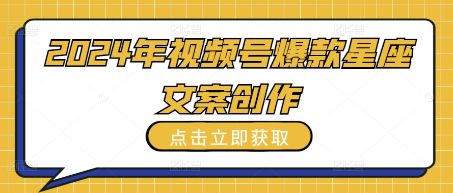 2024年视频号爆款星座文案创作教程【揭秘】-晟哥学社资源库