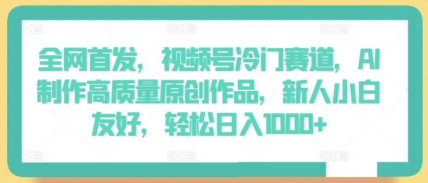 全网首发，视频号冷门赛道，AI制作高质量原创作品，新人小白友好，轻松日入1000+【揭秘】-晟哥学社资源库