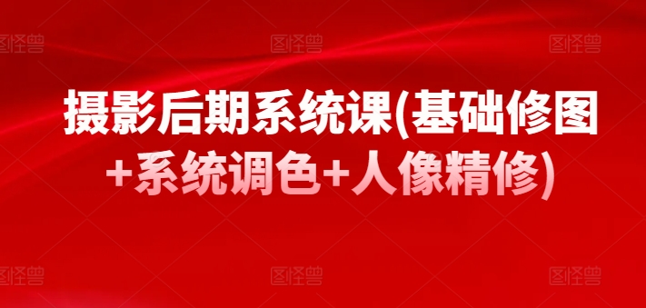摄影后期系统课(基础修图+系统调色+人像精修)-晟哥学社资源库