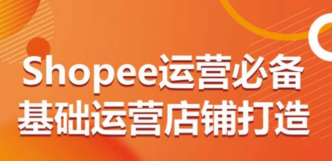 Shopee运营必备基础运营店铺打造，多层次的教你从0-1运营店铺-晟哥学社资源库