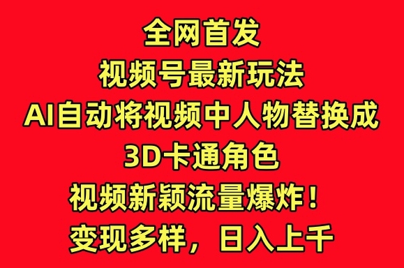 全网首发视频号最新玩法，AI自动将视频中人物替换成3D卡通角色，视频新颖流量爆炸【揭秘】-晟哥学社资源库