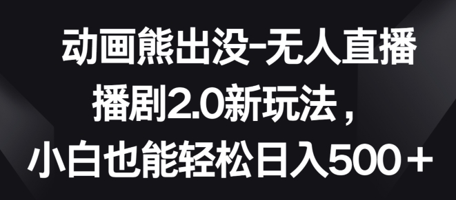 动画熊出没-无人直播播剧2.0新玩法，小白也能轻松日入500+【揭秘】-晟哥学社资源库