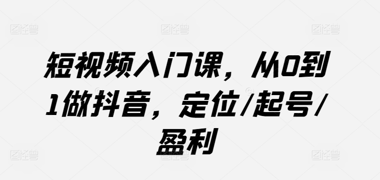 短视频入门课，从0到1做抖音，定位/起号/盈利-晟哥学社资源库