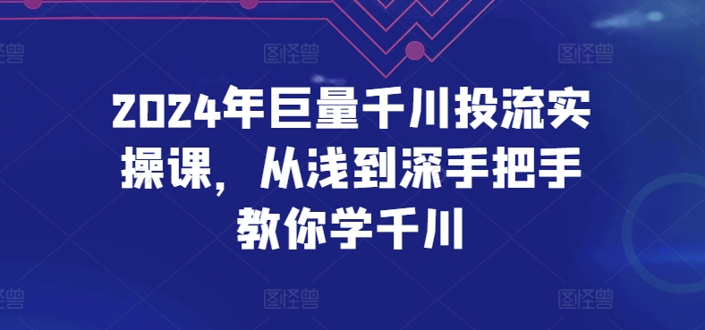 2024年巨量千川投流实操课，从浅到深手把手教你学千川-晟哥学社资源库