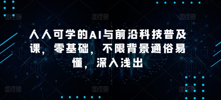 人人可学的AI与前沿科技普及课，零基础，不限背景通俗易懂，深入浅出-晟哥学社资源库
