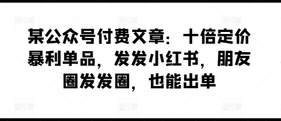 某公众号付费文章：十倍定价暴利单品，发发小红书，朋友圈发发圈，也能出单-晟哥学社资源库