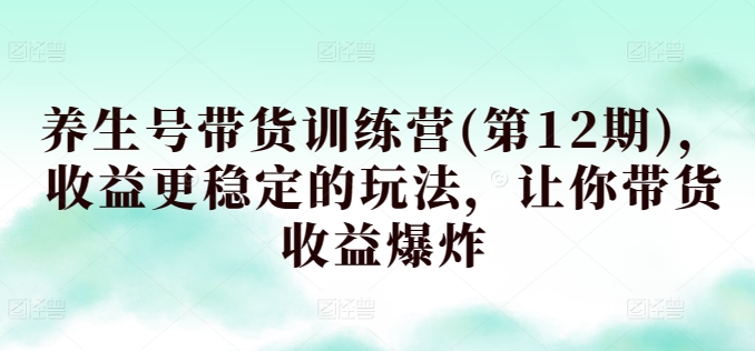 养生号带货训练营(第12期)，收益更稳定的玩法，让你带货收益爆炸-晟哥学社资源库