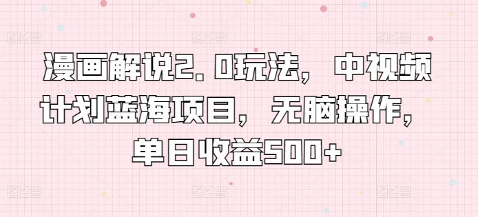 漫画解说2.0玩法，中视频计划蓝海项目，无脑操作，单日收益500+【揭秘】-晟哥学社资源库