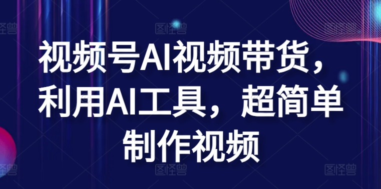 视频号AI视频带货，利用AI工具，超简单制作视频【揭秘】-晟哥学社资源库