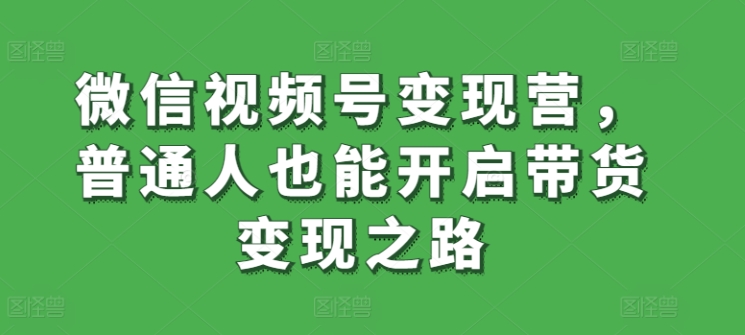 微信视频号变现营，普通人也能开启带货变现之路-晟哥学社资源库