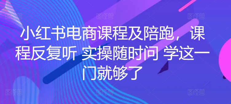小红书电商课程及陪跑，课程反复听 实操随时问 学这一门就够了-晟哥学社资源库