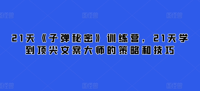 21天《子弹秘密》训练营，21天学到顶尖文案大师的策略和技巧-晟哥学社资源库