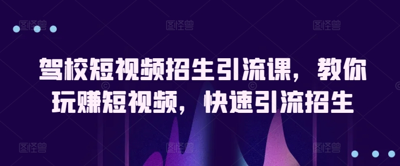 驾校短视频招生引流课，教你玩赚短视频，快速引流招生-晟哥学社资源库