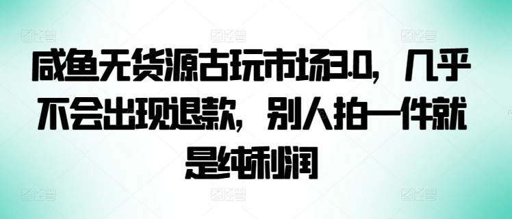咸鱼无货源古玩市场3.0，几乎不会出现退款，别人拍一件就是纯利润【揭秘】-晟哥学社资源库