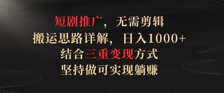 短剧推广，无需剪辑，搬运思路详解，日入1000+，结合三重变现方式，坚持做可实现躺赚【揭秘】-晟哥学社资源库