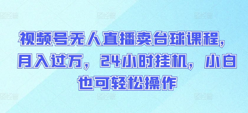 视频号无人直播卖台球课程，月入过万，24小时挂机，小白也可轻松操作【揭秘】-晟哥学社资源库