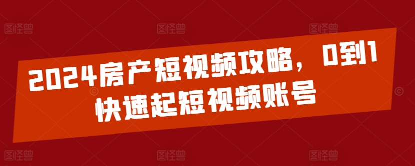 2024房产短视频攻略，0到1快速起短视频账号-晟哥学社资源库