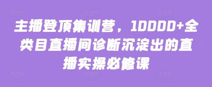 主播登顶集训营，10000+全类目直播间诊断沉淀出的直播实操必修课-晟哥学社资源库