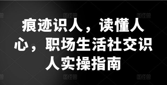痕迹识人，读懂人心，​职场生活社交识人实操指南-晟哥学社资源库