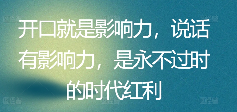 开口就是影响力，说话有影响力，是永不过时的时代红利-晟哥学社资源库