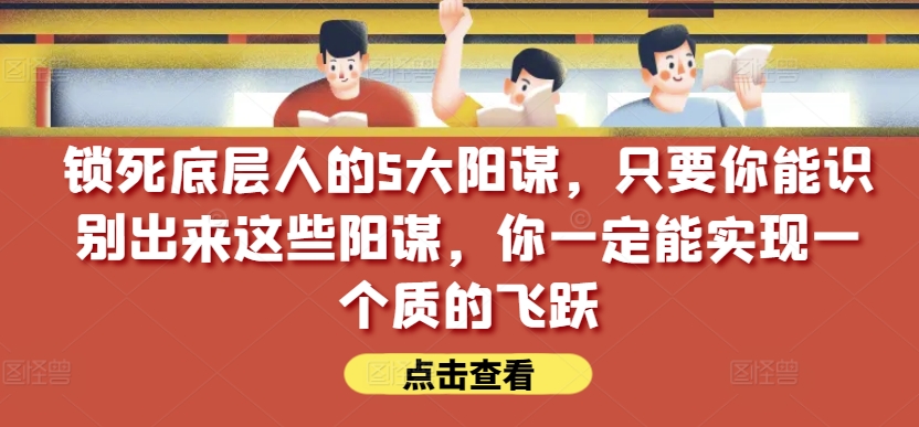 锁死底层人的5大阳谋，只要你能识别出来这些阳谋，你一定能实现一个质的飞跃【付费文章】-晟哥学社资源库