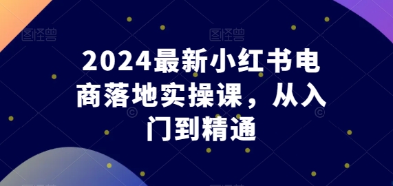 2024最新小红书电商落地实操课，从入门到精通-晟哥学社资源库