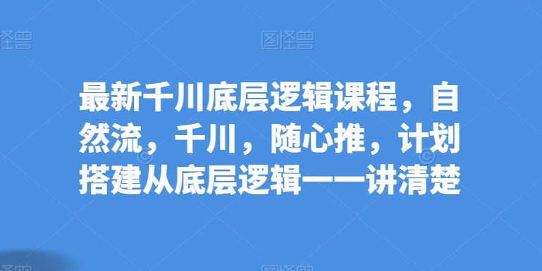 最新千川底层逻辑课程，自然流，千川，随心推，计划搭建从底层逻辑一一讲清楚-晟哥学社资源库