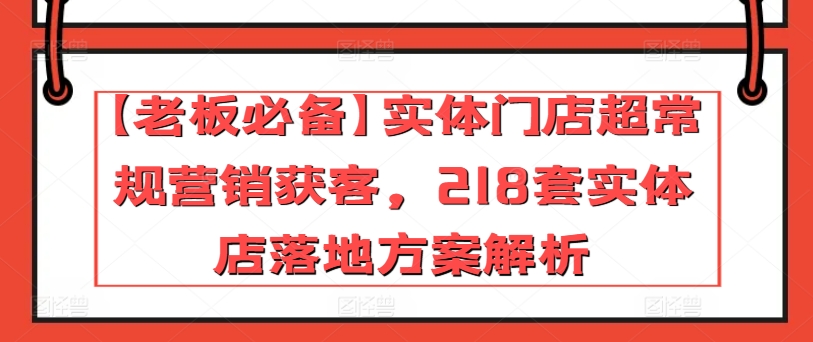 【老板必备】实体门店超常规营销获客，218套实体店落地方案解析-晟哥学社资源库