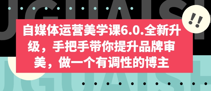 自媒体运营美学课6.0.全新升级，手把手带你提升品牌审美，做一个有调性的博主-晟哥学社资源库