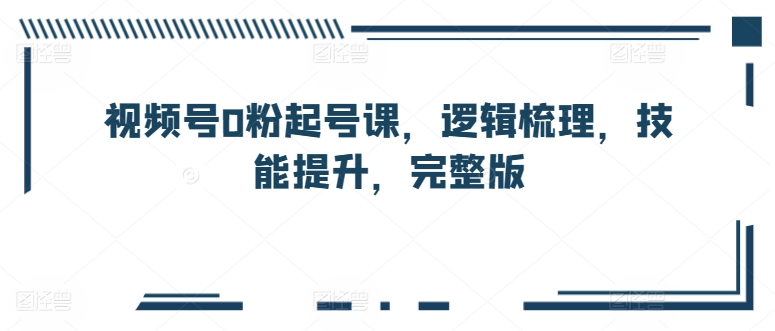 视频号0粉起号课，逻辑梳理，技能提升，完整版-晟哥学社资源库