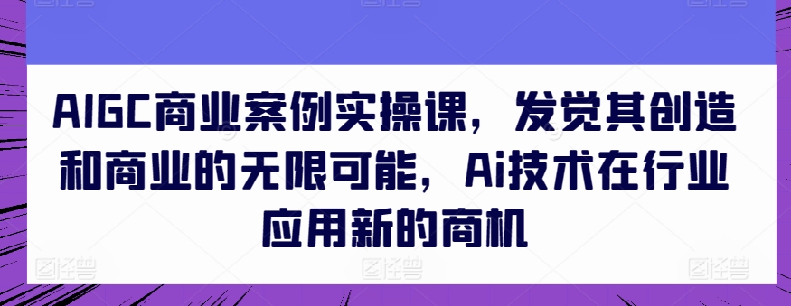 AIGC商业案例实操课，发觉其创造和商业的无限可能，Ai技术在行业应用新的商机-晟哥学社资源库
